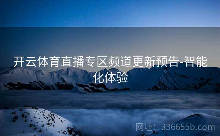 开云体育直播专区频道更新预告-智能化体验