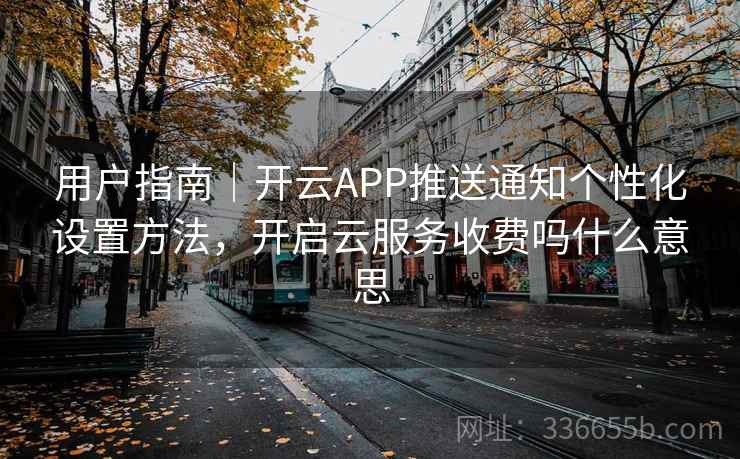 用户指南｜开云APP推送通知个性化设置方法，开启云服务收费吗什么意思
