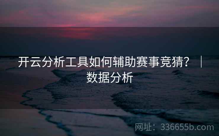 开云分析工具如何辅助赛事竞猜？｜数据分析