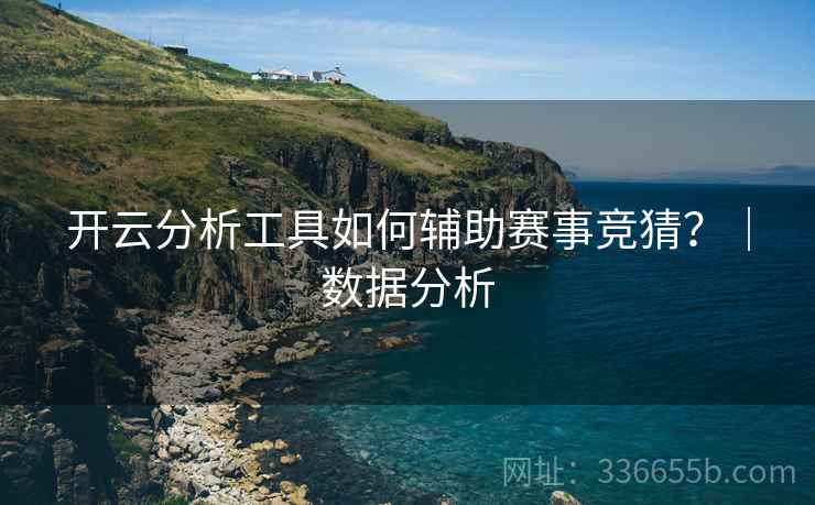 开云分析工具如何辅助赛事竞猜？｜数据分析