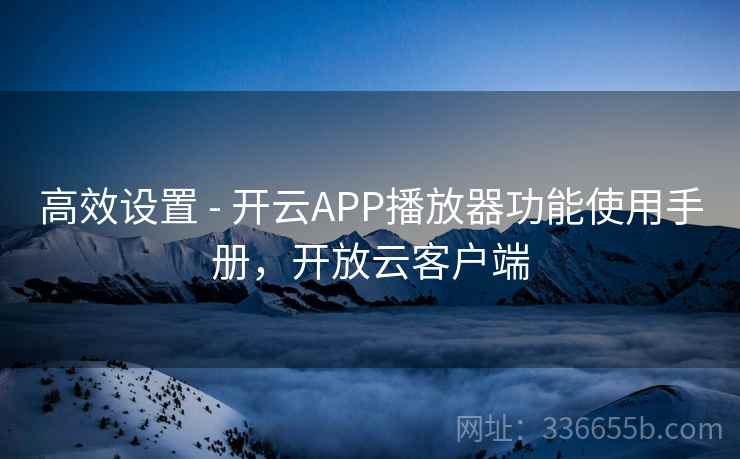高效设置 - 开云APP播放器功能使用手册，开放云客户端