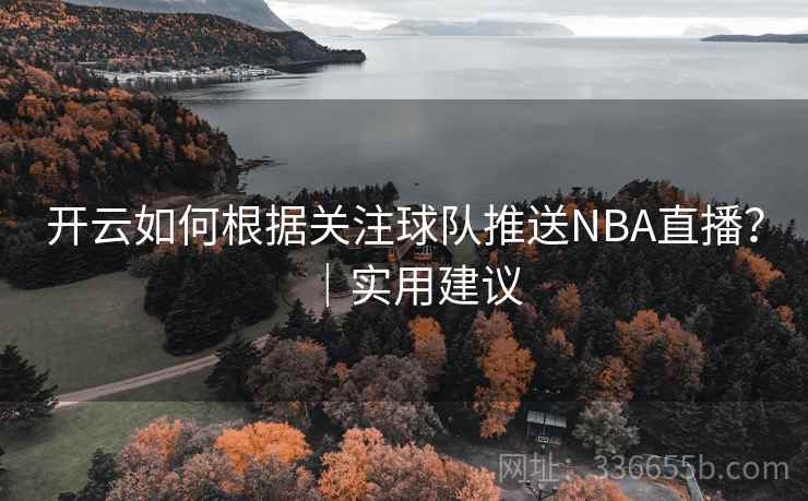 开云如何根据关注球队推送NBA直播？｜实用建议