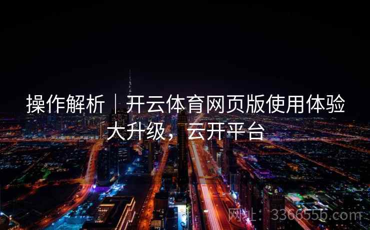 操作解析｜开云体育网页版使用体验大升级，云开平台