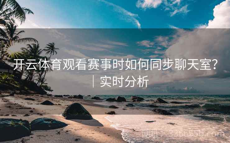 开云体育观看赛事时如何同步聊天室？｜实时分析