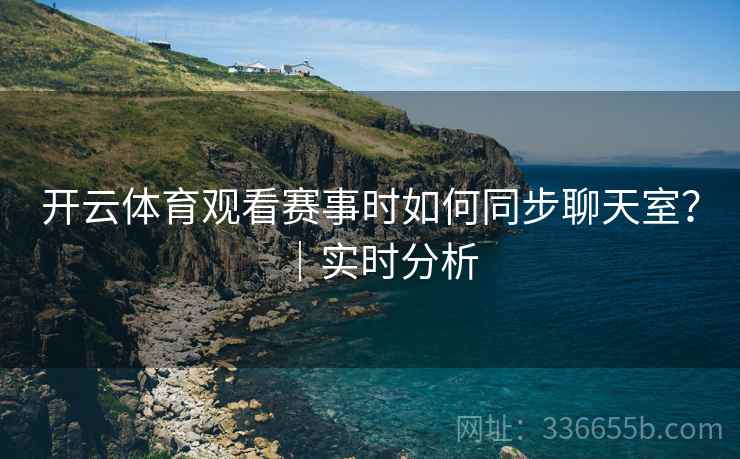 开云体育观看赛事时如何同步聊天室？｜实时分析