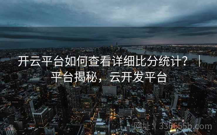 开云平台如何查看详细比分统计？｜平台揭秘，云开发平台