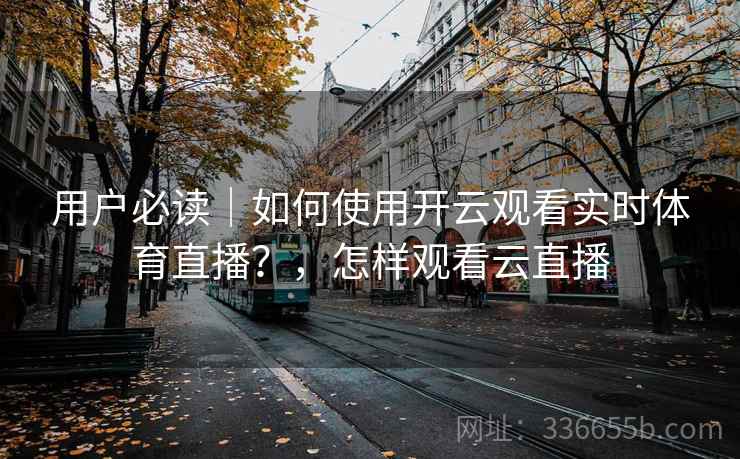 用户必读｜如何使用开云观看实时体育直播？，怎样观看云直播
