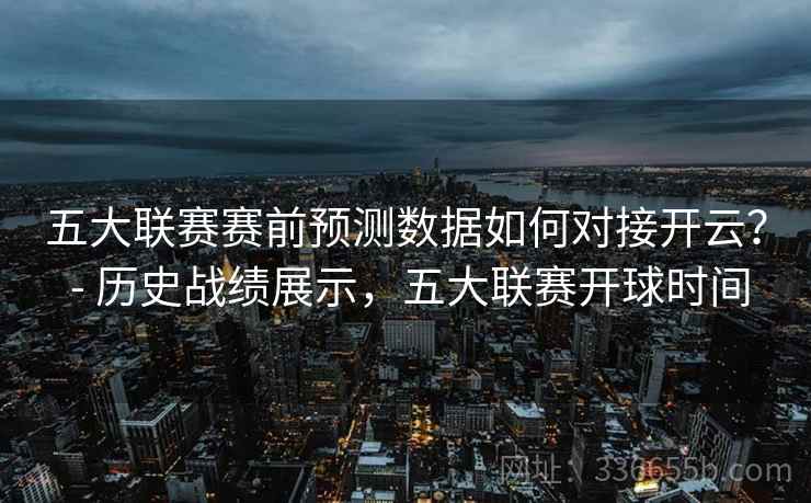 五大联赛赛前预测数据如何对接开云？ - 历史战绩展示，五大联赛开球时间