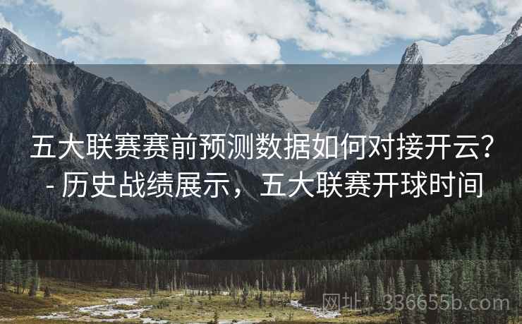 五大联赛赛前预测数据如何对接开云？ - 历史战绩展示，五大联赛开球时间
