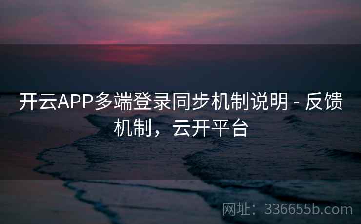 开云APP多端登录同步机制说明 - 反馈机制，云开平台