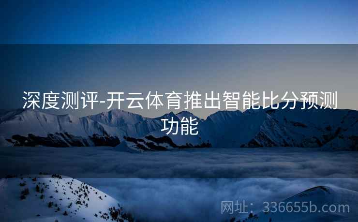深度测评-开云体育推出智能比分预测功能