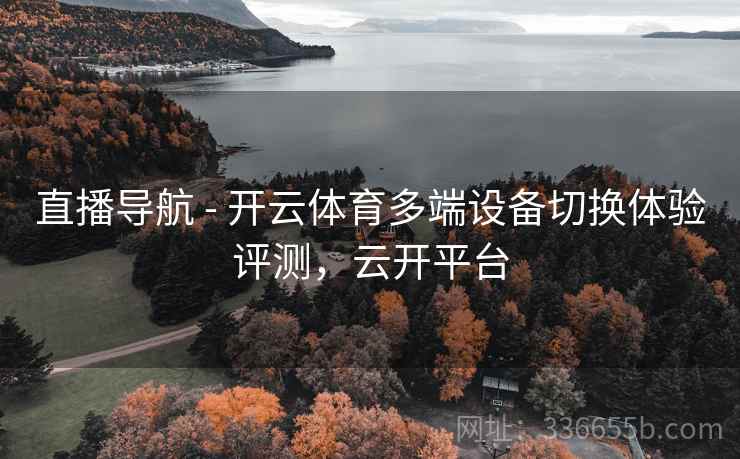 直播导航 - 开云体育多端设备切换体验评测，云开平台