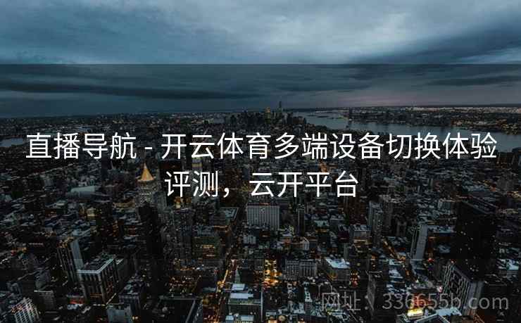 直播导航 - 开云体育多端设备切换体验评测，云开平台