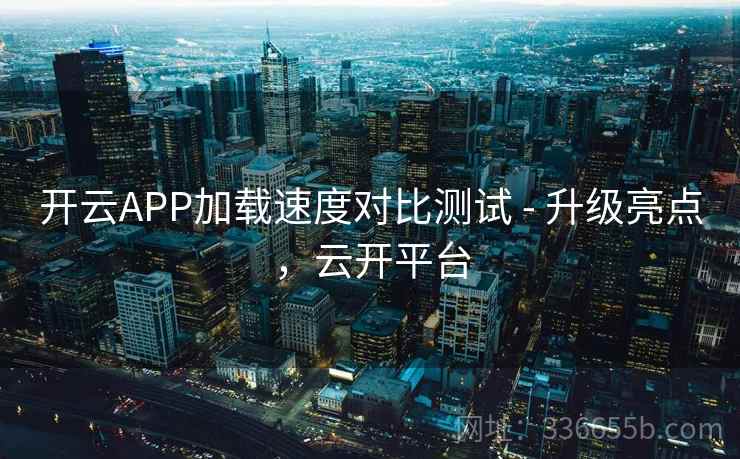 开云APP加载速度对比测试 - 升级亮点，云开平台