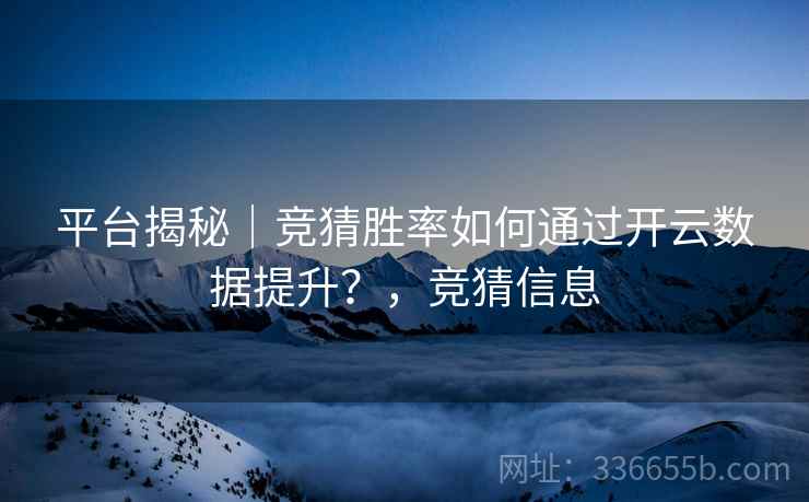 平台揭秘｜竞猜胜率如何通过开云数据提升？，竞猜信息