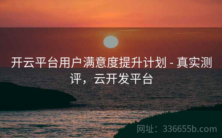 开云平台用户满意度提升计划 - 真实测评，云开发平台