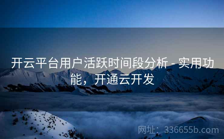 开云平台用户活跃时间段分析 - 实用功能，开通云开发