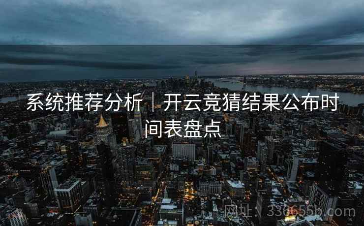 系统推荐分析｜开云竞猜结果公布时间表盘点