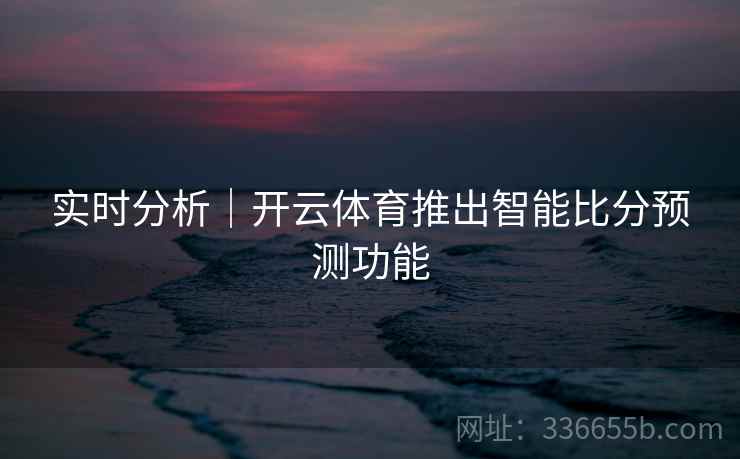 实时分析｜开云体育推出智能比分预测功能