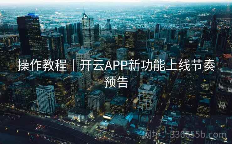操作教程｜开云APP新功能上线节奏预告