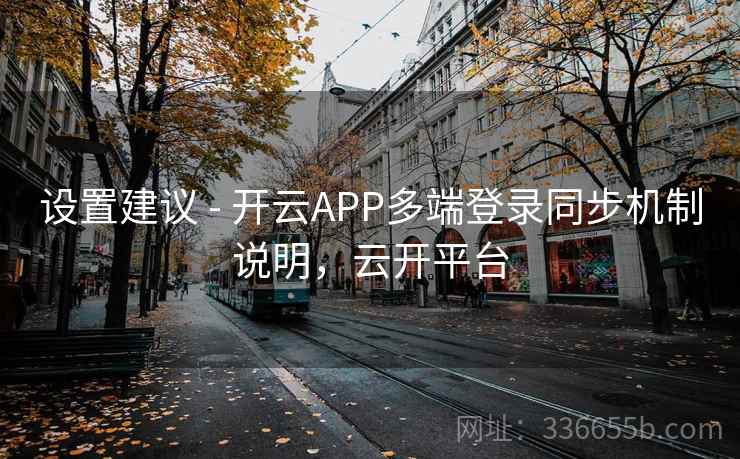 设置建议 - 开云APP多端登录同步机制说明，云开平台