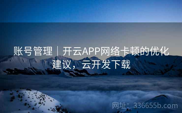 账号管理｜开云APP网络卡顿的优化建议，云开发下载