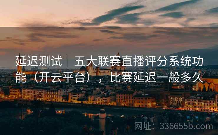 延迟测试｜五大联赛直播评分系统功能（开云平台），比赛延迟一般多久