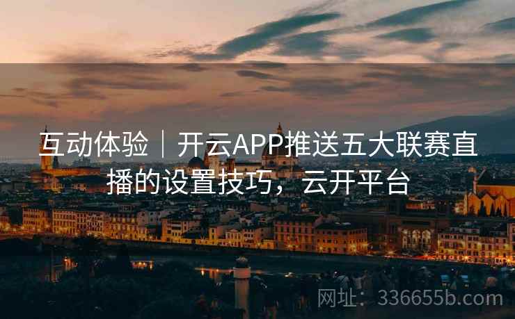 互动体验｜开云APP推送五大联赛直播的设置技巧，云开平台