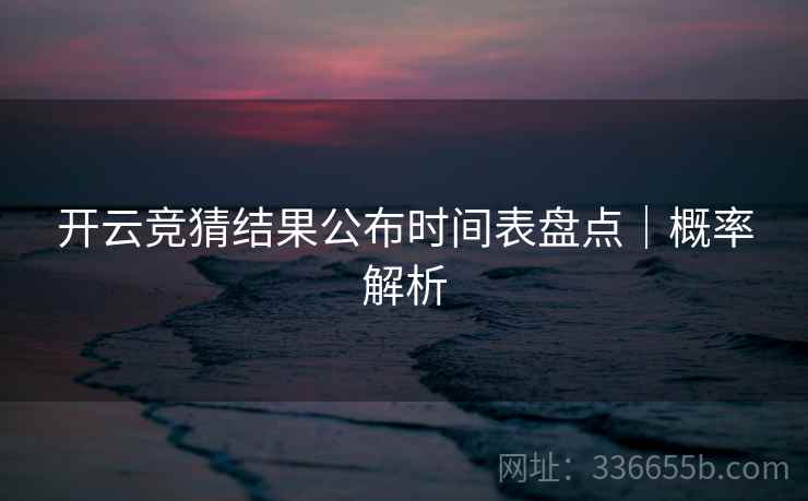 开云竞猜结果公布时间表盘点｜概率解析