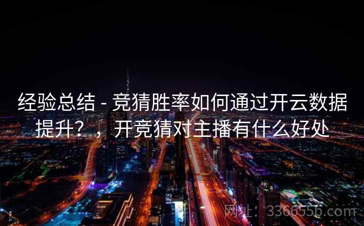 经验总结 - 竞猜胜率如何通过开云数据提升？，开竞猜对主播有什么好处