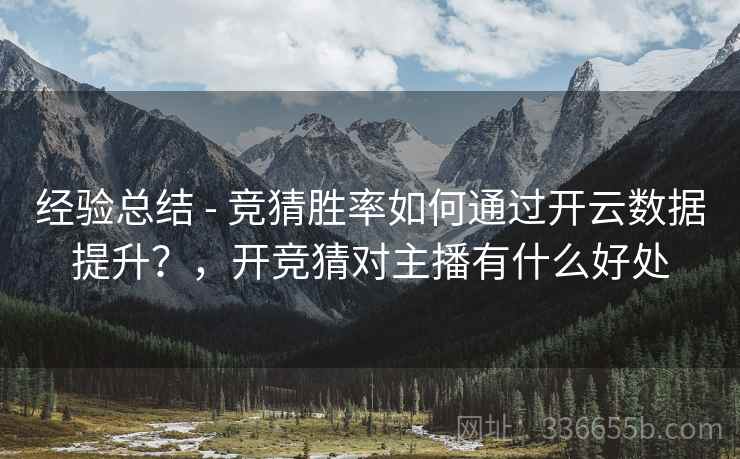 经验总结 - 竞猜胜率如何通过开云数据提升？，开竞猜对主播有什么好处