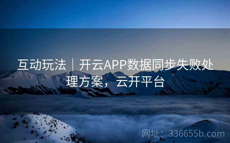 互动玩法｜开云APP数据同步失败处理方案，云开平台