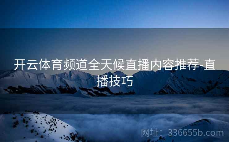 开云体育频道全天候直播内容推荐-直播技巧
