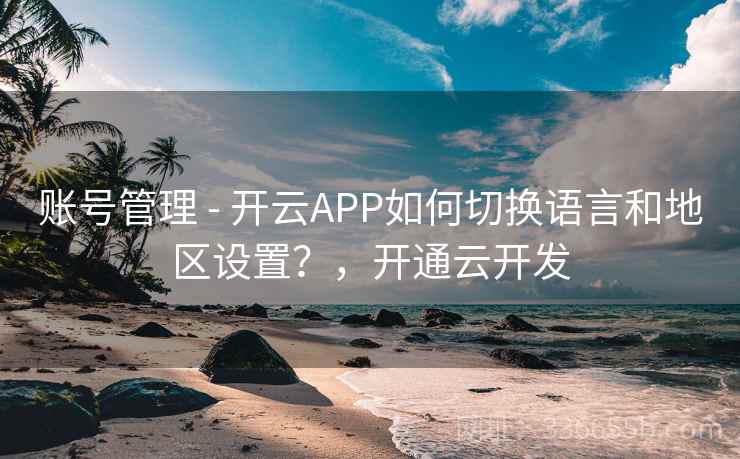 账号管理 - 开云APP如何切换语言和地区设置？，开通云开发