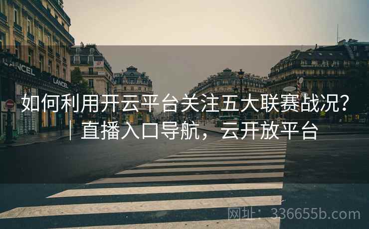如何利用开云平台关注五大联赛战况？｜直播入口导航，云开放平台