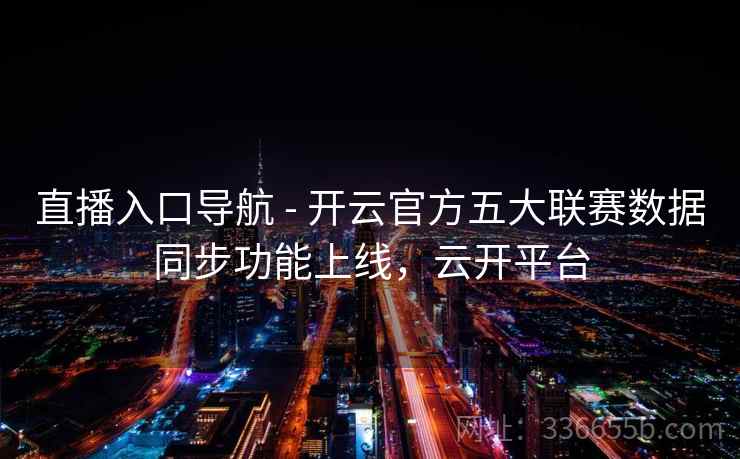 直播入口导航 - 开云官方五大联赛数据同步功能上线，云开平台