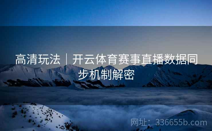 高清玩法｜开云体育赛事直播数据同步机制解密