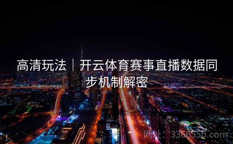 高清玩法｜开云体育赛事直播数据同步机制解密