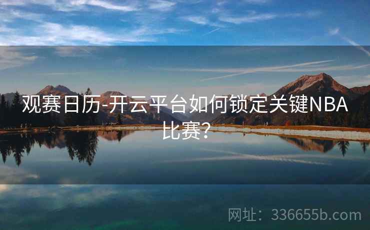 观赛日历-开云平台如何锁定关键NBA比赛？