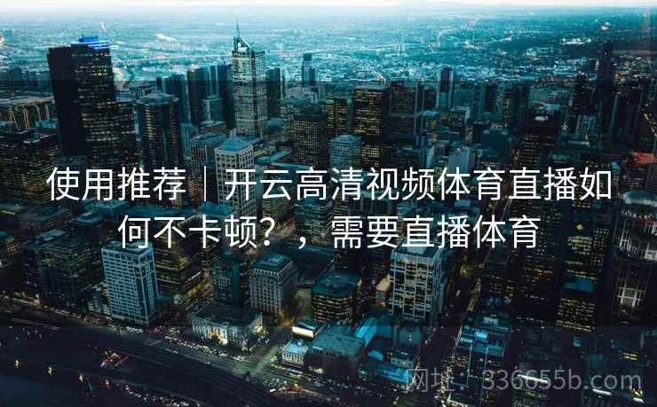 使用推荐｜开云高清视频体育直播如何不卡顿？，需要直播体育