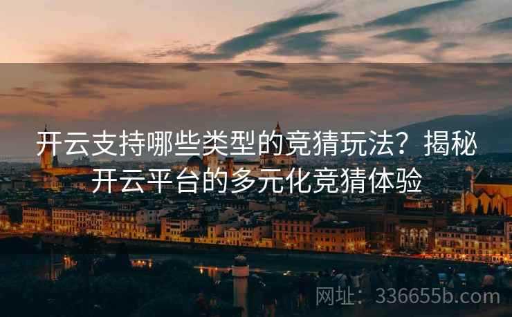 开云支持哪些类型的竞猜玩法？揭秘开云平台的多元化竞猜体验