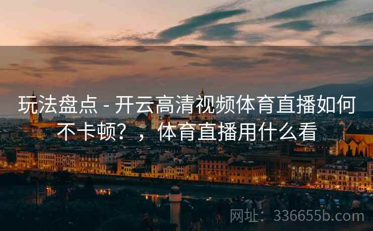 玩法盘点 - 开云高清视频体育直播如何不卡顿？，体育直播用什么看