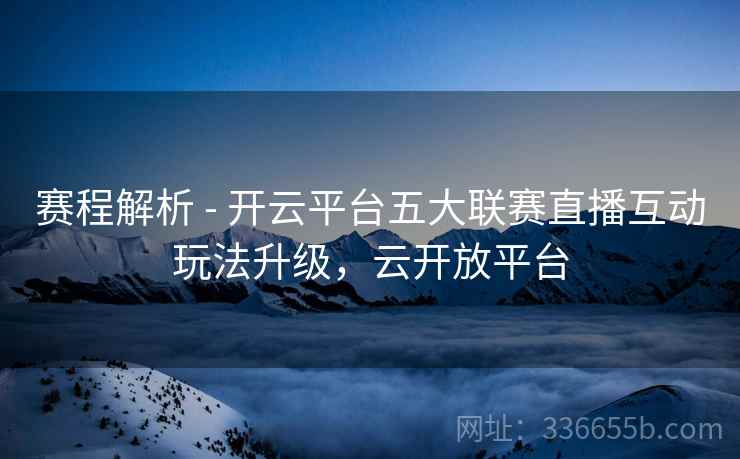 赛程解析 - 开云平台五大联赛直播互动玩法升级，云开放平台