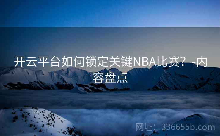 开云平台如何锁定关键NBA比赛？-内容盘点