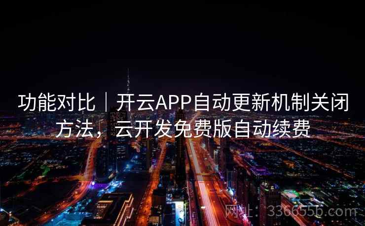 功能对比｜开云APP自动更新机制关闭方法，云开发免费版自动续费