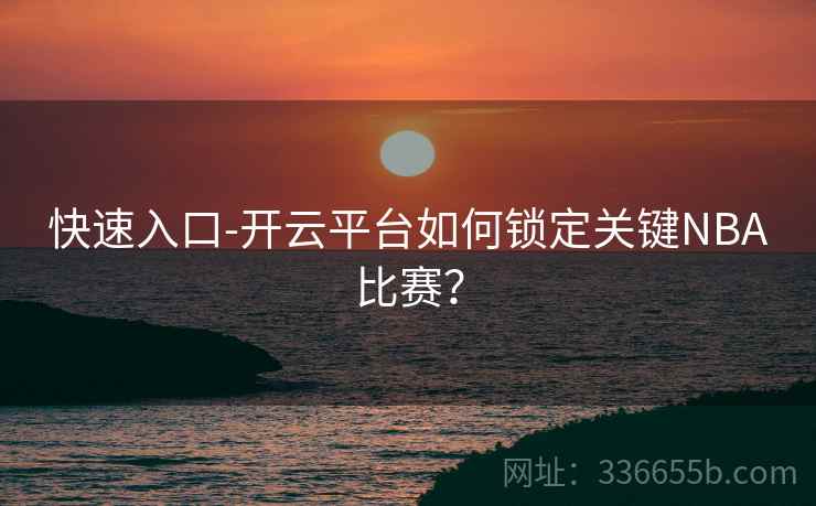 快速入口-开云平台如何锁定关键NBA比赛？