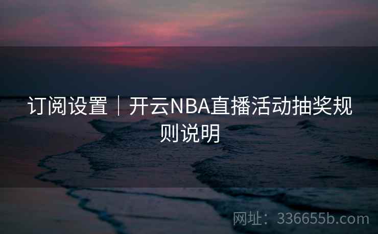 订阅设置｜开云NBA直播活动抽奖规则说明