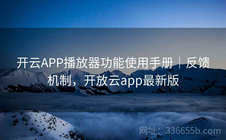 开云APP播放器功能使用手册｜反馈机制，开放云app最新版