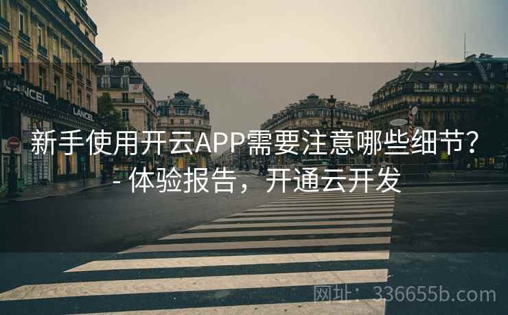 新手使用开云APP需要注意哪些细节？ - 体验报告，开通云开发