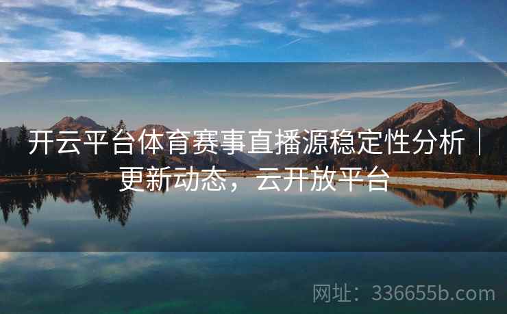 开云平台体育赛事直播源稳定性分析｜更新动态，云开放平台